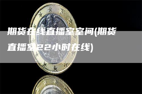 期货在线直播室室间(期货直播室22小时在线)