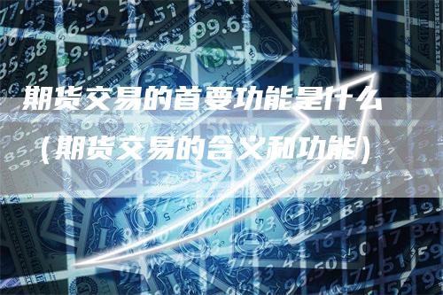 期货交易的首要功能是什么(期货交易的含义和功能)-爱民财经