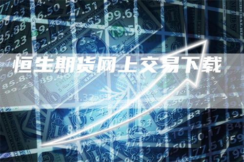 恒生期货网上交易下载-爱民财经