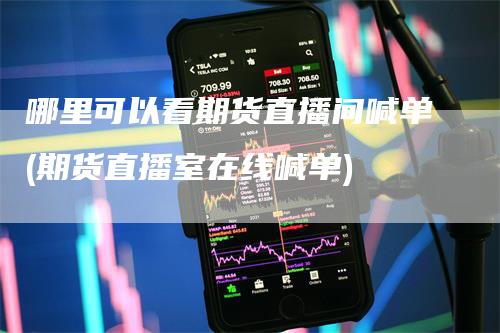 哪里可以看期货直播间喊单(期货直播室在线喊单)