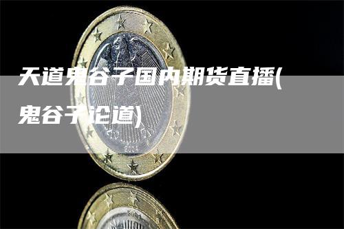 天道鬼谷子国内期货直播(鬼谷子论道)