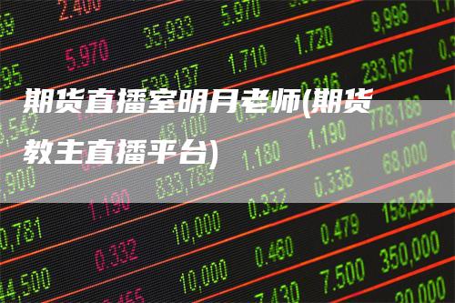 期货直播室明月老师(期货教主直播平台)-爱民财经