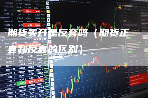 期货买开是反套吗（期货正套和反套的区别）