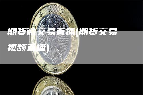 期货微交易直播(期货交易视频直播)