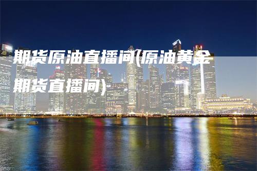 期货原油直播间(原油黄金期货直播间)