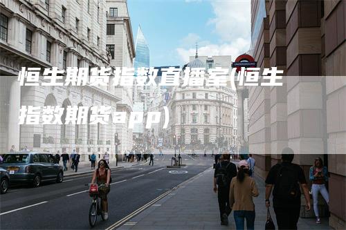 恒生期货指数直播室(恒生指数期货app)