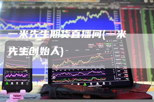 一米先生期货直播间(一米先生创始人)