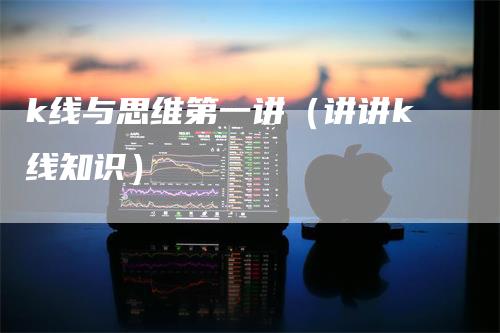 k线与思维第一讲(讲讲k线知识)-爱民财经