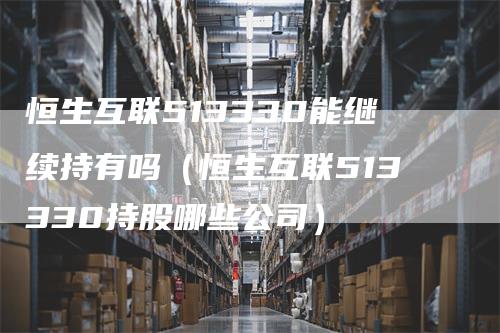 恒生互联513330能继续持有吗（恒生互联513330持股哪些公司）