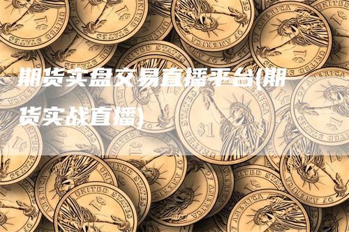 期货实盘交易直播平台(期货实战直播)