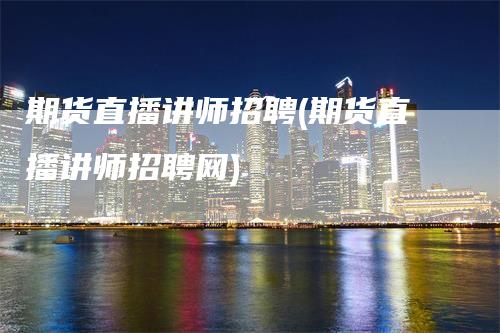 期货直播讲师招聘(期货直播讲师招聘网)-爱民财经