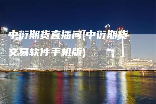 中衍期货直播间(中衍期货交易软件手机版)