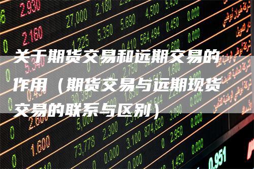 关于期货交易和远期交易的作用（期货交易与远期现货交易的联系与区别）