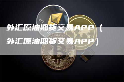 外汇原油期货交易APP（外汇原油期货交易APP）