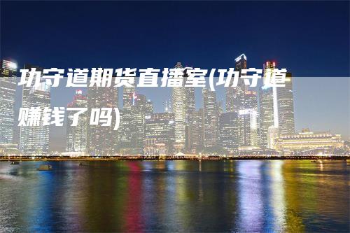 功守道期货直播室(功守道赚钱了吗)