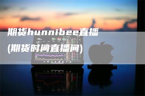 期货hunnibee直播(期货时间直播间)
