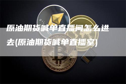 原油期货喊单直播间怎么进去(原油期货喊单直播室)