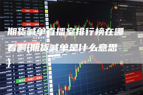 期货喊单直播室排行榜在哪看啊(期货喊单是什么意思)-爱民财经