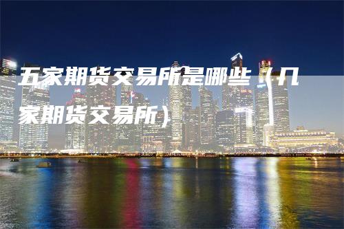 五家期货交易所是哪些（几家期货交易所）