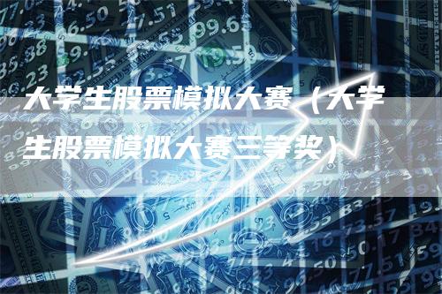 大学生股票模拟大赛(大学生股票模拟大赛三等奖)-爱民财经