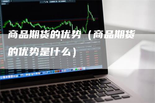 商品期货的优势（商品期货的优势是什么）