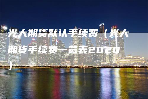 光大期货默认手续费（光大期货手续费一览表2020）