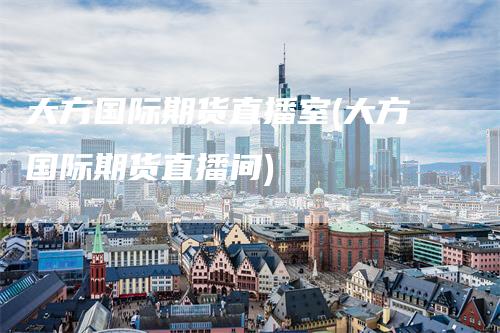 大方国际期货直播室(大方国际期货直播间)