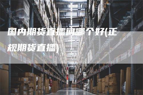 国内期货直播间哪个好(正规期货直播)