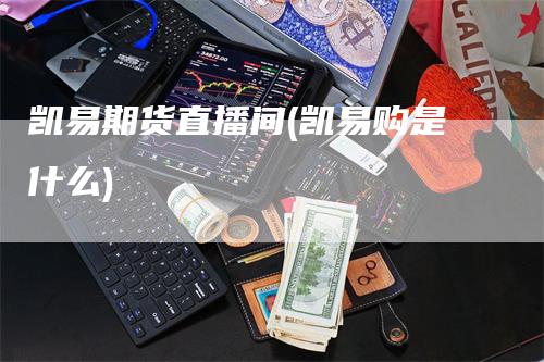 凯易期货直播间(凯易购是什么)
