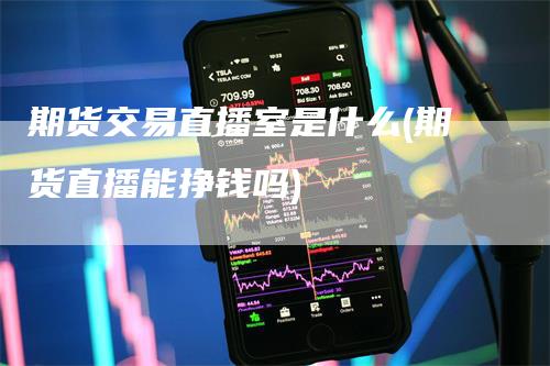 期货交易直播室是什么(期货直播能挣钱吗)-爱民财经