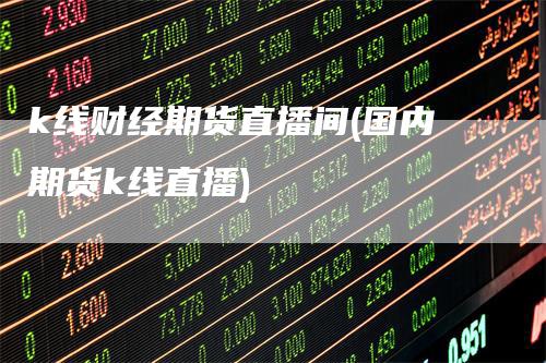 k线财经期货直播间(国内期货k线直播)