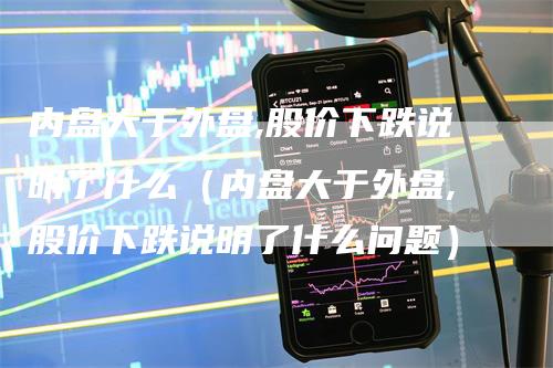内盘大于外盘,股价下跌说明了什么（内盘大于外盘,股价下跌说明了什么问题）