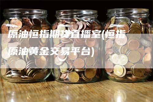 原油恒指期货直播室(恒指原油黄金交易平台)-爱民财经