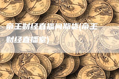 帝王财经直播间期货(帝王财经直播室)