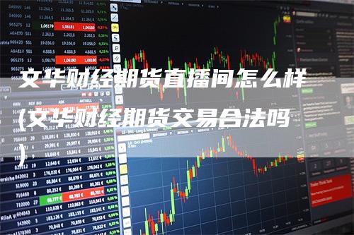 文华财经期货直播间怎么样(文华财经期货交易合法吗)