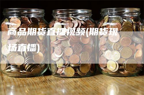 商品期货直播视频(期货现场直播)