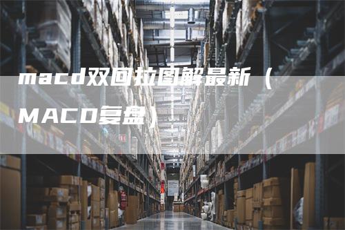macd双回拉图解最新(MACD复盘)-爱民财经