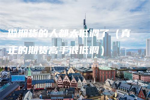 做期货的人都太低调了（真正的期货高手很低调）