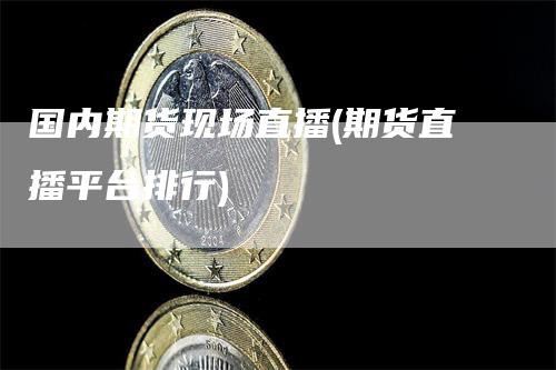 国内期货现场直播(期货直播平台排行)