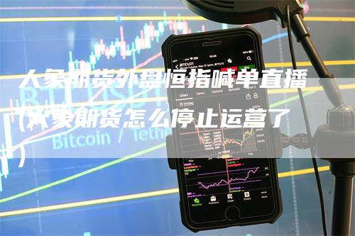 大象期货外盘恒指喊单直播(大象期货怎么停止运营了)
