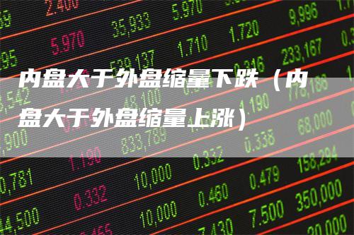 内盘大于外盘缩量下跌（内盘大于外盘缩量上涨）