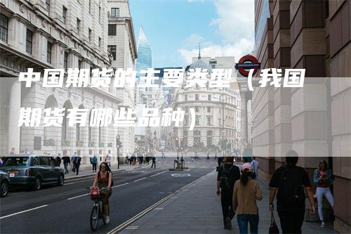 中国期货的主要类型（我国期货有哪些品种）