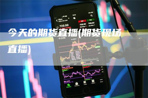今天的期货直播(期货现场直播)