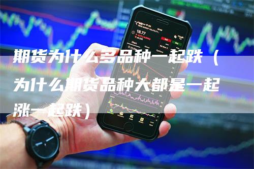 期货为什么多品种一起跌（为什么期货品种大都是一起涨一起跌）