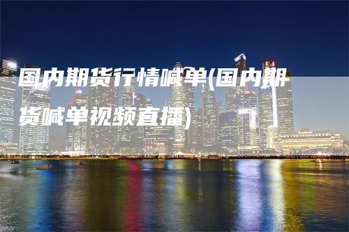 国内期货行情喊单(国内期货喊单视频直播)