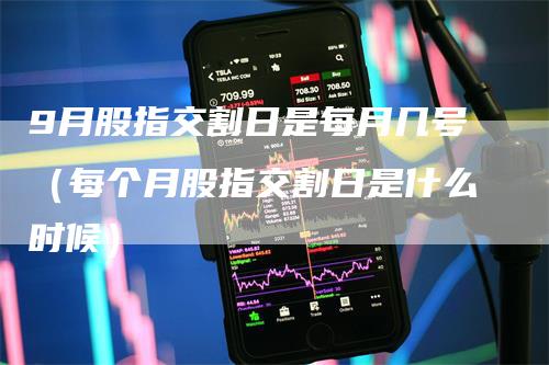 9月股指交割日是每月几号（每个月股指交割日是什么时候）