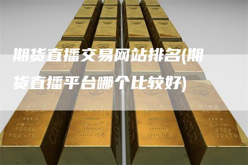 期货直播交易网站排名(期货直播平台哪个比较好)