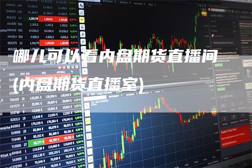 哪儿可以看内盘期货直播间(内盘期货直播室)