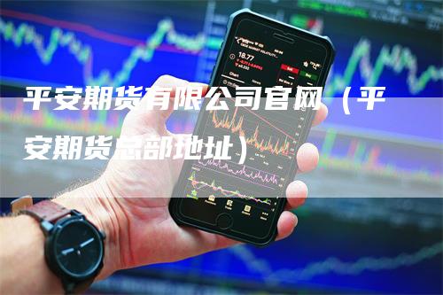 平安期货有限公司官网（平安期货总部地址）