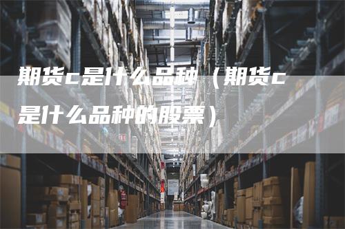 期货c是什么品种(期货c是什么品种的股票)-爱民财经